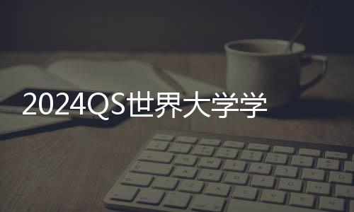 2024QS世界大学学科排名公布，“地表最强”屠榜选手当属这两所！
