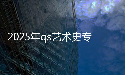 2025年qs艺术史专业世界排名